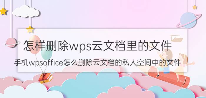 怎样删除wps云文档里的文件 手机wpsoffice怎么删除云文档的私人空间中的文件？